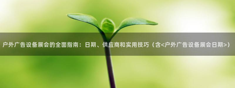 杏宇官方平台官网下载：户外广告设备展会的全面指南：日期、供应商和实用技巧（含<户外广告设备展会日期>）