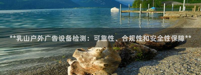 杏宇平台代理多少钱：**乳山户外广告设备检测：可靠性、合规性和安全性保障**