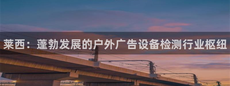 杏宇平台注册地址：莱西：蓬勃发展的户外广告设备检测行业枢纽