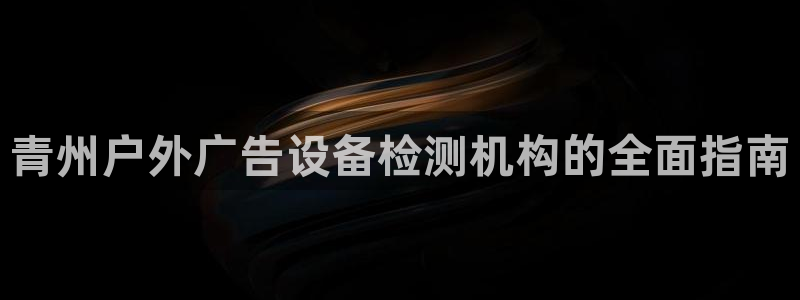杏宇平台招商：青州户外广告设备检测机构的全面指南