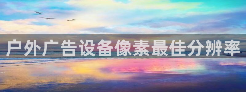 杏宇平台登陆：户外广告设备像素最佳分辨率