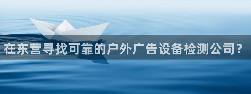 杏宇平台代理怎么赚钱：在东营寻找可靠的户外广告设备检测公司？