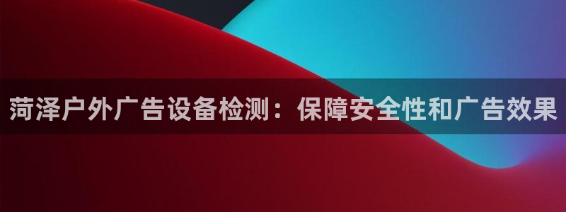 杏宇平台代理怎么赚钱：菏泽户外广告设备检测：保障安全性和广告效果