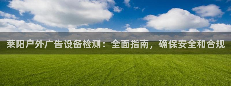 杏宇平台怎么样：莱阳户外广告设备检测：全面指南，确保安全和合规