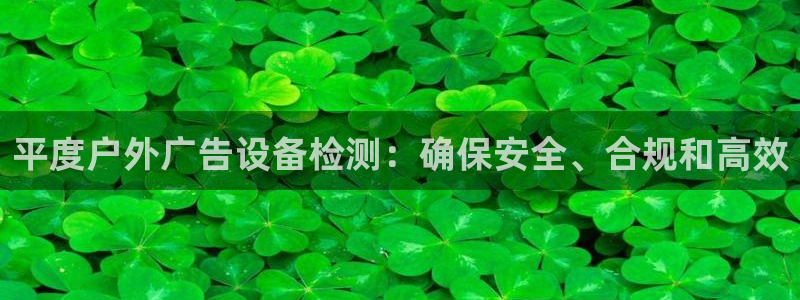 杏宇平台代理多少钱一次：平度户外广告设备检测：确保安全、合规和高效