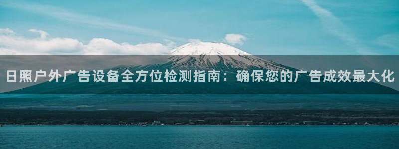 杏宇平台代理怎么样赚钱：日照户外广告设备全方位检测指南：确保您的广告成效最大化