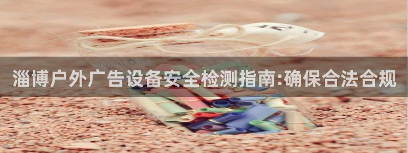 杏宇平台登录步骤：淄博户外广告设备安全检测指南:确保合法合规