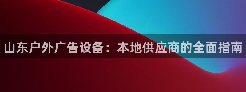 杏宇平台登录步骤是什么：山东户外广告设备：本地供应商的全面指南