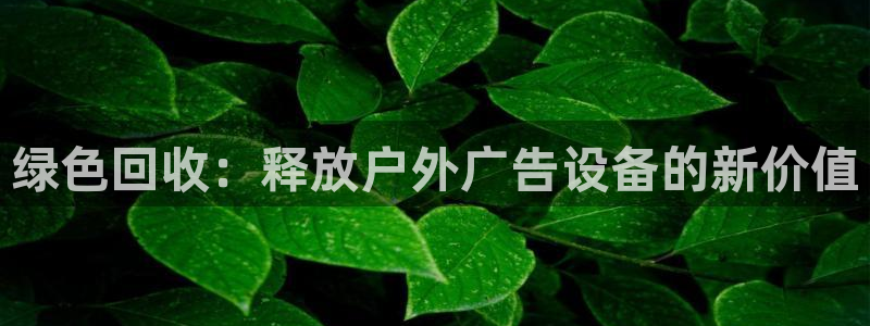 杏宇代理注册：绿色回收：释放户外广告设备的新价值