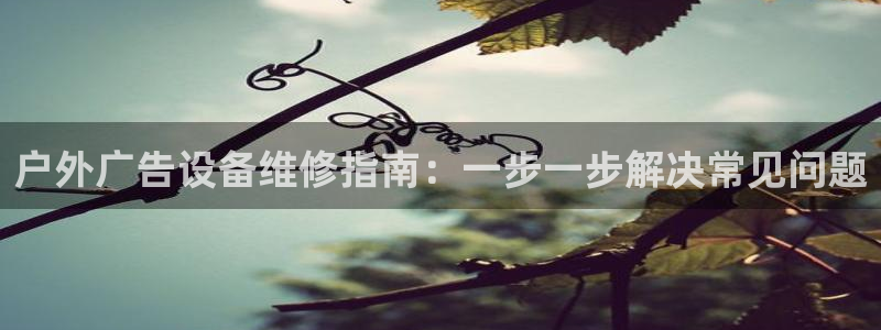 杏宇平台怎么样：户外广告设备维修指南：一步一步解决常见问题