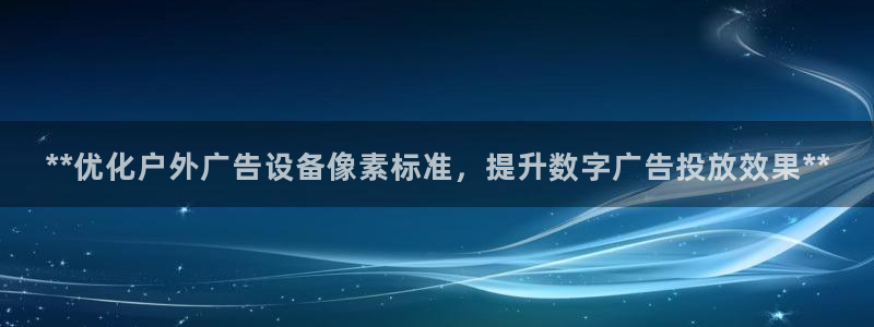 杏宇平台客服：**优化户外广告设备像素标准，提升数字广告投放效果**