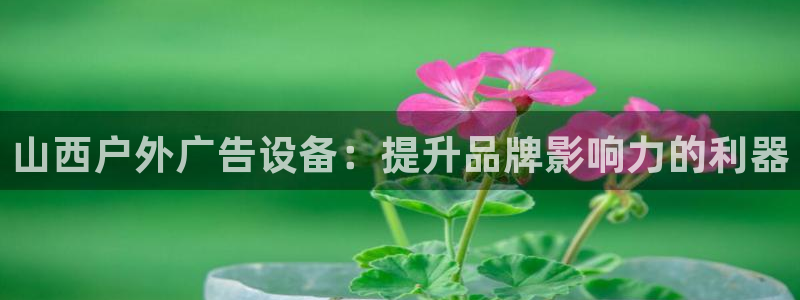 杏宇平台招商电话号码：山西户外广告设备：提升品牌影响力的利器