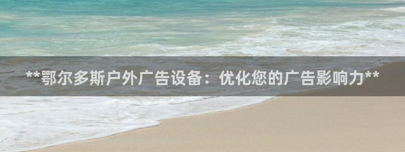杏宇平台代理多少钱一次：**鄂尔多斯户外广告设备：优化您的广告影响力**