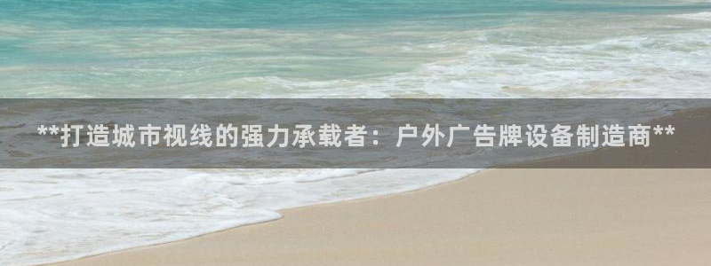 杏宇平台是什么：**打造城市视线的强力承载者：户外广告牌设备制造商**