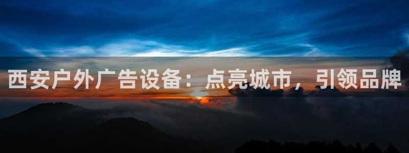 杏宇平台总代理：西安户外广告设备：点亮城市，引领品牌