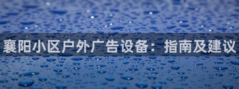 杏宇平台招商怎么样：襄阳小区户外广告设备：指南及建议