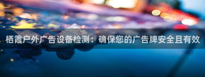杏宇平台代理怎么样啊：栖霞户外广告设备检测：确保您的广告牌安全且有效