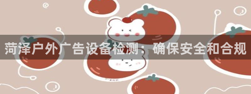 杏宇平台招商怎么样：菏泽户外广告设备检测：确保安全和合规