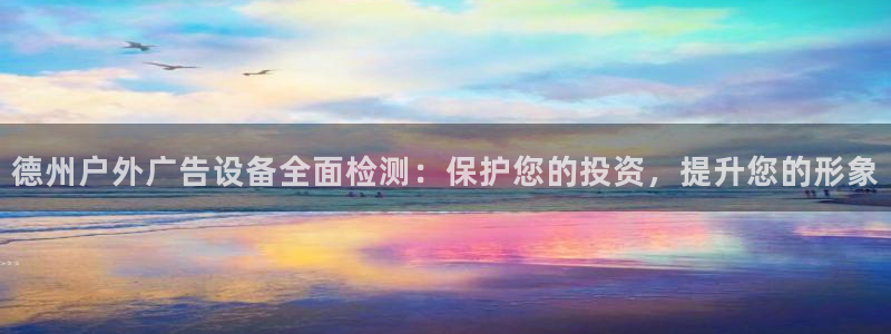 杏宇平台官网注册：德州户外广告设备全面检测：保护您的投资，提升您的形象