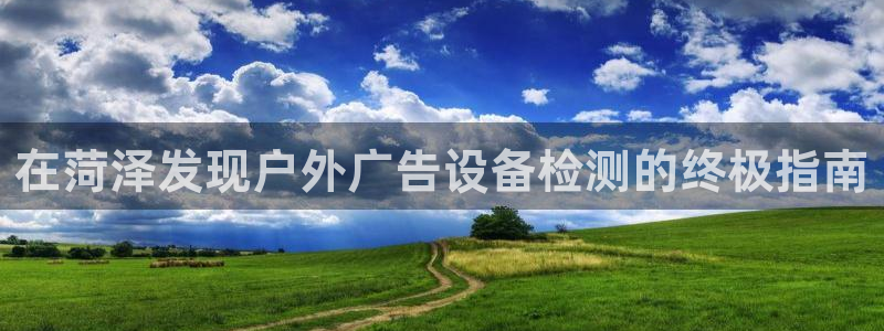 杏宇平台代理怎么赚钱：在菏泽发现户外广告设备检测的终极指南