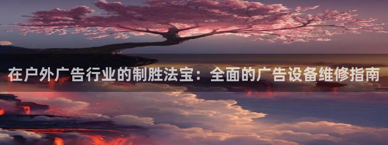 杏宇平台客服：在户外广告行业的制胜法宝：全面的广告设备维修指南