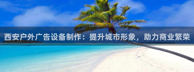 杏宇平台注册登录：西安户外广告设备制作：提升城市形象，助力商业繁荣