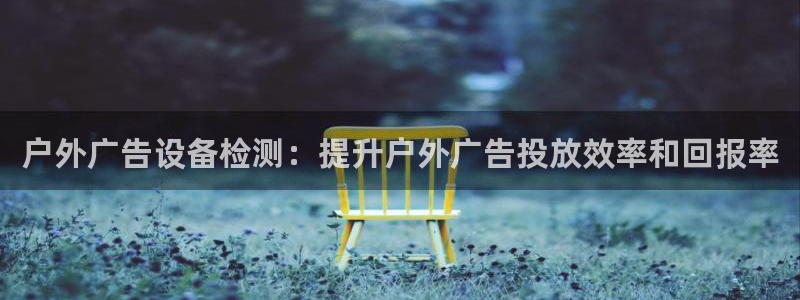 杏宇官方平台官网入口：户外广告设备检测：提升户外广告投放效率和回报率