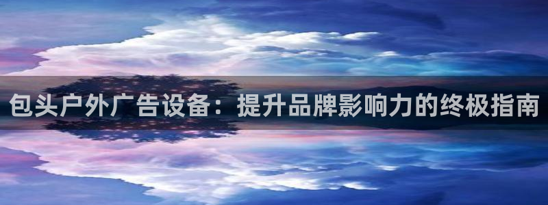 杏宇平台提现为什么这么久呢：包头户外广告设备：提升品牌影响力的终极指南