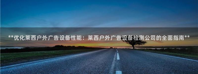 杏宇平台招商：**优化莱西户外广告设备性能：莱西户外广告设备检测公司的全面指南**