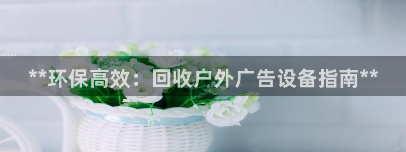 杏宇平台代理怎么样赚钱：**环保高效：回收户外广告设备指南**