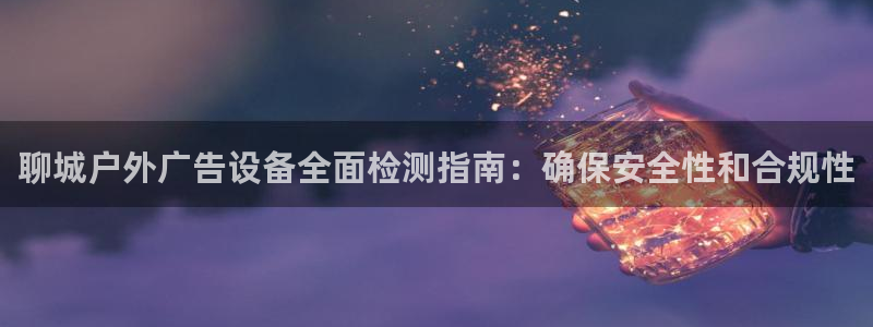 杏宇平台登陆：聊城户外广告设备全面检测指南：确保安全性和合规性