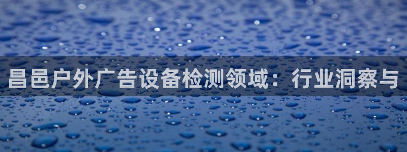 杏宇平台代理怎么样赚钱：昌邑户外广告设备检测领域：行业洞察与