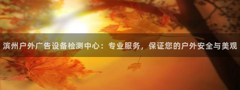 杏宇平台总代理是谁：滨州户外广告设备检测中心：专业服务，保证您的户外安全与美观