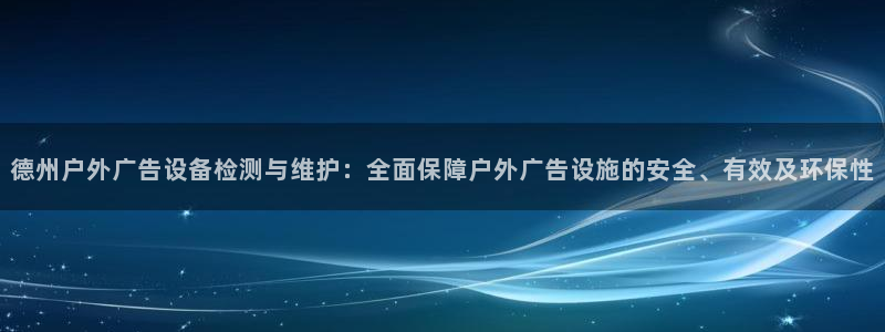 杏宇平台代理怎么样赚钱：德州户外广告设备检测与维护：全面保障户外广告设施的安全、有效及环保性