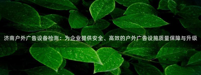 杏宇平台好吗：济南户外广告设备检测：为企业提供安全、高效的户外广告设施质量保障与升级