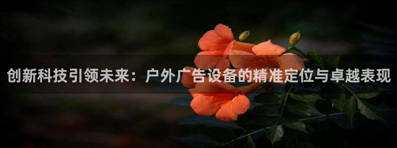 杏宇平台登录步骤：创新科技引领未来：户外广告设备的精准定位与卓越表现