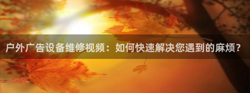 杏宇代理注册：户外广告设备维修视频：如何快速解决您遇到的麻烦？