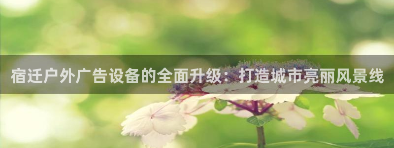 杏宇平台代理怎么赚钱的：宿迁户外广告设备的全面升级：打造城市亮丽风景线