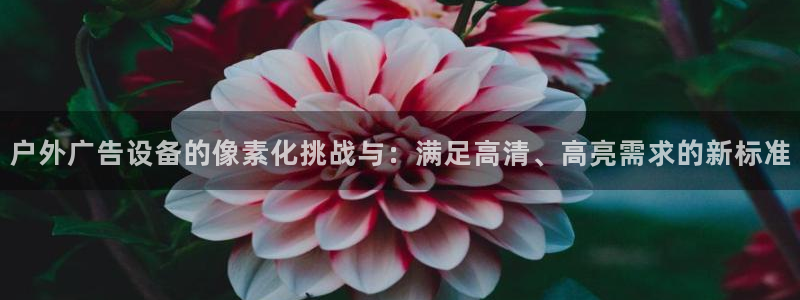 杏宇平台总代理电话：户外广告设备的像素化挑战与：满足高清、高亮需求的新标准