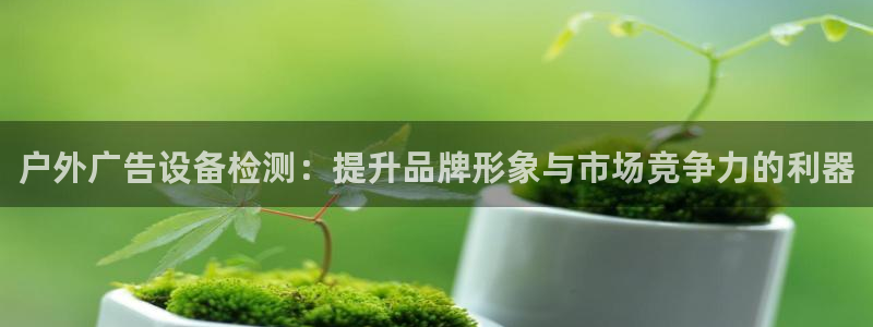 杏宇平台怎么样：户外广告设备检测：提升品牌形象与市场竞争力的利器