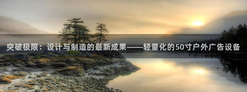 杏宇平台注册地址：突破极限：设计与制造的最新成果——轻量化的50寸户外广告设备