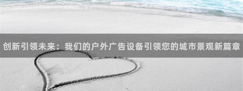 杏宇平台怎么样：创新引领未来：我们的户外广告设备引领您的城市景观新篇章
