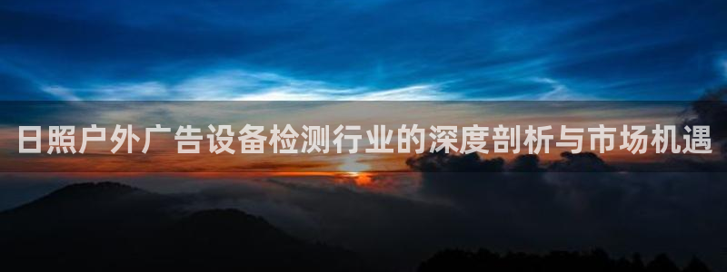 杏宇平台测速链接：日照户外广告设备检测行业的深度剖析与市场机遇