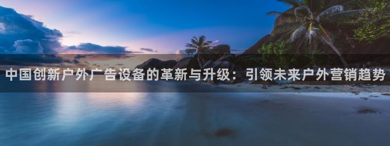 杏宇官方平台官网：中国创新户外广告设备的革新与升级：引领未来户外营销趋势