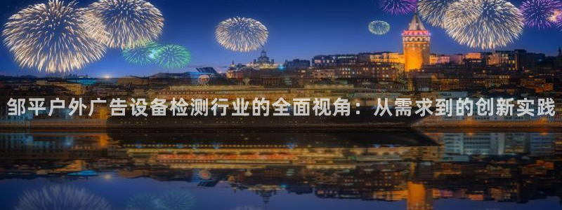 杏宇平台登录步骤图：邹平户外广告设备检测行业的全面视角：从需求到的创新实践