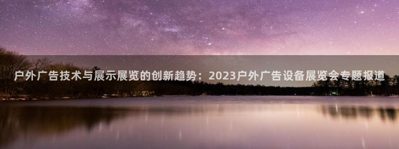 杏宇平台代理怎么样啊：户外广告技术与展示展览的创新趋势：2023户外广告设备展览会专题报道