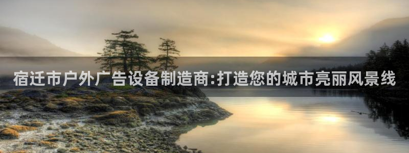 杏宇平台怎么样赚钱：宿迁市户外广告设备制造商:打造您的城市亮丽风景线