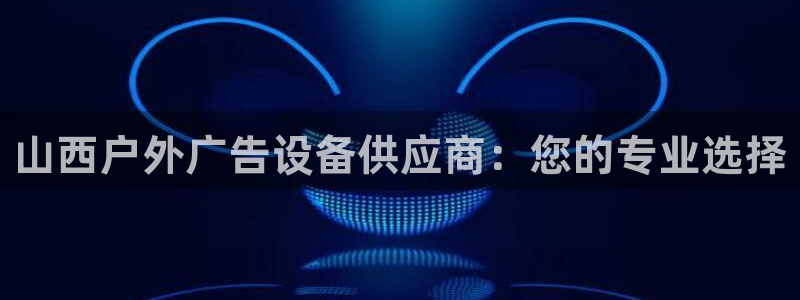 杏宇平台招商电话号码：山西户外广告设备供应商：您的专业选择