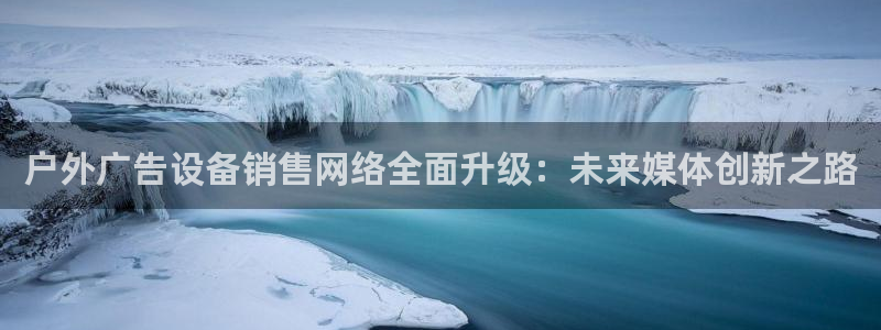 杏宇平台登录步骤图：户外广告设备销售网络全面升级：未来媒体创新之路