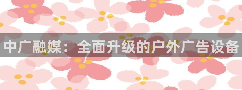 杏宇平台代理多少钱：中广融媒：全面升级的户外广告设备